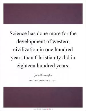 Science has done more for the development of western civilization in one hundred years than Christianity did in eighteen hundred years Picture Quote #1