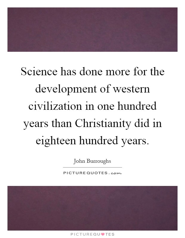 Science has done more for the development of western civilization in one hundred years than Christianity did in eighteen hundred years. Picture Quote #1