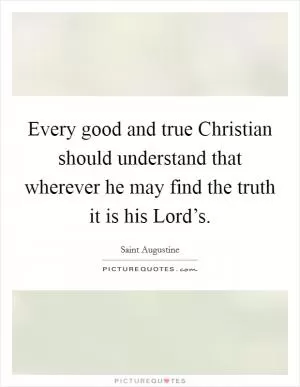 Every good and true Christian should understand that wherever he may find the truth it is his Lord’s Picture Quote #1