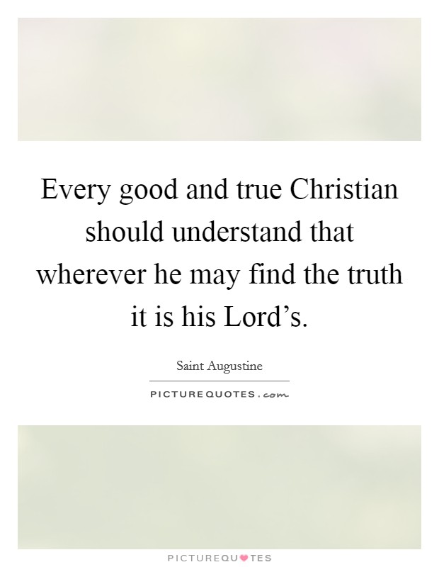 Every good and true Christian should understand that wherever he may find the truth it is his Lord's. Picture Quote #1