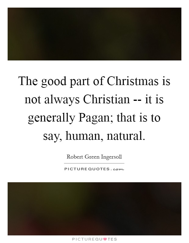 The good part of Christmas is not always Christian -- it is generally Pagan; that is to say, human, natural. Picture Quote #1