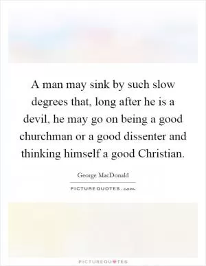 A man may sink by such slow degrees that, long after he is a devil, he may go on being a good churchman or a good dissenter and thinking himself a good Christian Picture Quote #1