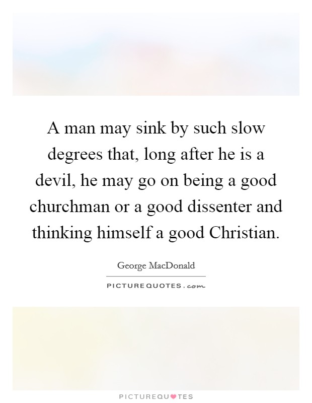 A man may sink by such slow degrees that, long after he is a devil, he may go on being a good churchman or a good dissenter and thinking himself a good Christian. Picture Quote #1