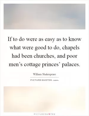 If to do were as easy as to know what were good to do, chapels had been churches, and poor men’s cottage princes’ palaces Picture Quote #1