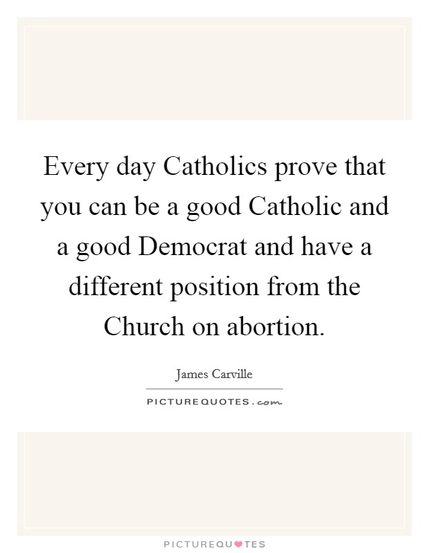Every day Catholics prove that you can be a good Catholic and a good Democrat and have a different position from the Church on abortion. Picture Quote #1