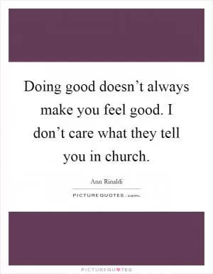 Doing good doesn’t always make you feel good. I don’t care what they tell you in church Picture Quote #1
