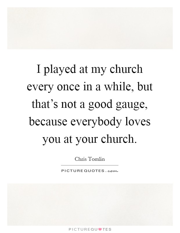 I played at my church every once in a while, but that's not a good gauge, because everybody loves you at your church. Picture Quote #1