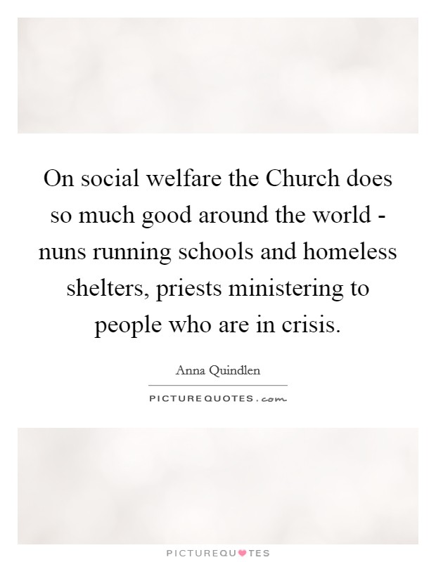 On social welfare the Church does so much good around the world - nuns running schools and homeless shelters, priests ministering to people who are in crisis. Picture Quote #1