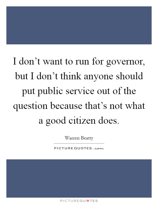 I don't want to run for governor, but I don't think anyone should put public service out of the question because that's not what a good citizen does. Picture Quote #1