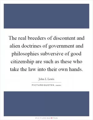 The real breeders of discontent and alien doctrines of government and philosophies subversive of good citizenship are such as these who take the law into their own hands Picture Quote #1