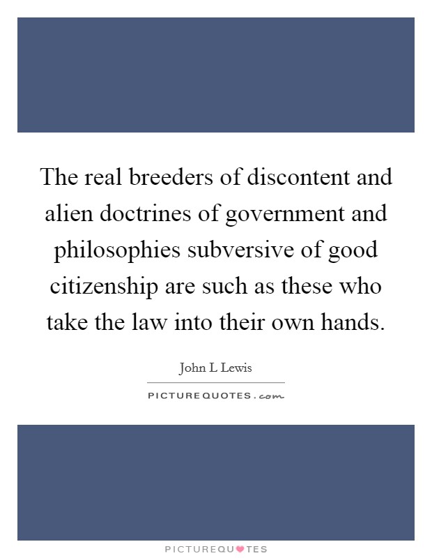 The real breeders of discontent and alien doctrines of government and philosophies subversive of good citizenship are such as these who take the law into their own hands. Picture Quote #1