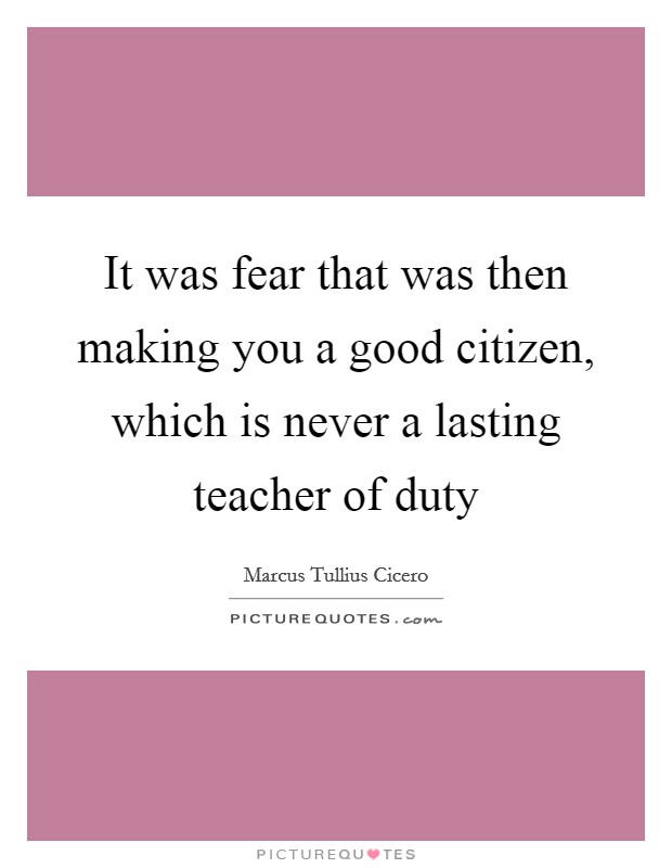 It was fear that was then making you a good citizen, which is never a lasting teacher of duty Picture Quote #1