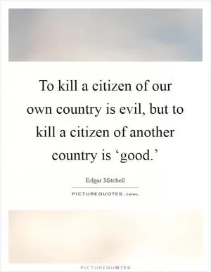 To kill a citizen of our own country is evil, but to kill a citizen of another country is ‘good.’ Picture Quote #1