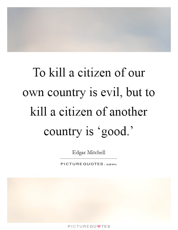 To kill a citizen of our own country is evil, but to kill a citizen of another country is ‘good.' Picture Quote #1