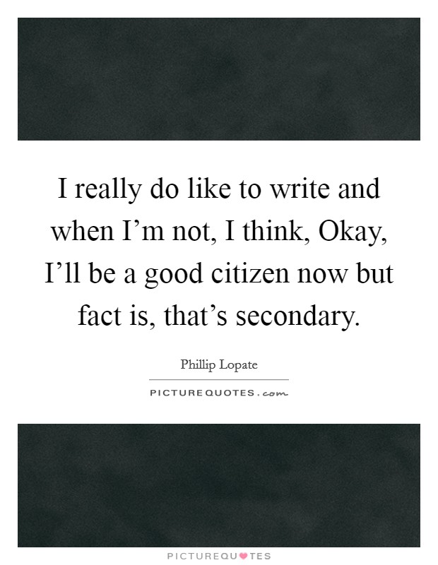 I really do like to write and when I'm not, I think, Okay, I'll be a good citizen now but fact is, that's secondary. Picture Quote #1