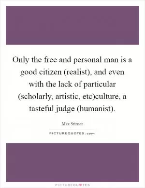 Only the free and personal man is a good citizen (realist), and even with the lack of particular (scholarly, artistic, etc)culture, a tasteful judge (humanist) Picture Quote #1