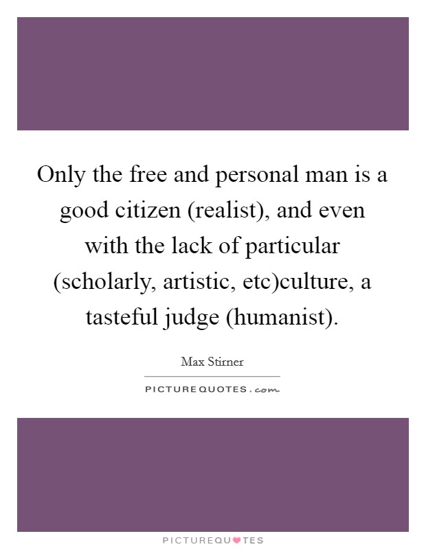 Only the free and personal man is a good citizen (realist), and even with the lack of particular (scholarly, artistic, etc)culture, a tasteful judge (humanist). Picture Quote #1