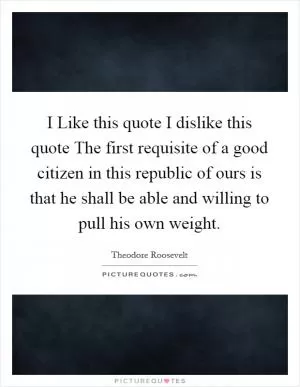 I Like this quote I dislike this quote The first requisite of a good citizen in this republic of ours is that he shall be able and willing to pull his own weight Picture Quote #1