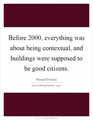 Before 2000, everything was about being contextual, and buildings were supposed to be good citizens Picture Quote #1