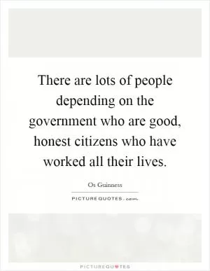 There are lots of people depending on the government who are good, honest citizens who have worked all their lives Picture Quote #1