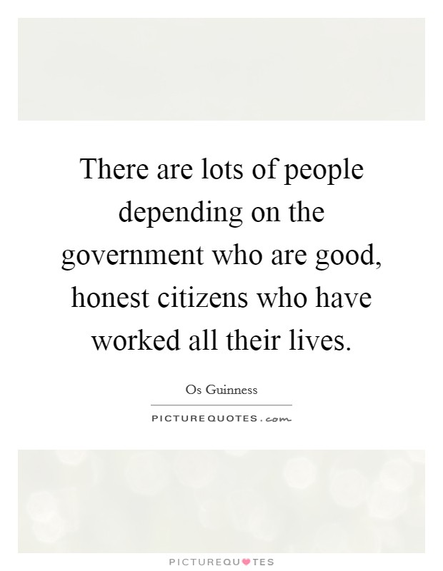 There are lots of people depending on the government who are good, honest citizens who have worked all their lives. Picture Quote #1