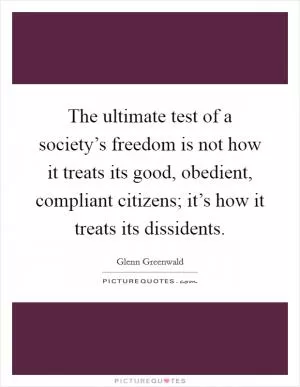 The ultimate test of a society’s freedom is not how it treats its good, obedient, compliant citizens; it’s how it treats its dissidents Picture Quote #1