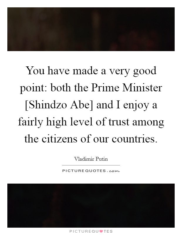 You have made a very good point: both the Prime Minister [Shindzo Abe] and I enjoy a fairly high level of trust among the citizens of our countries. Picture Quote #1