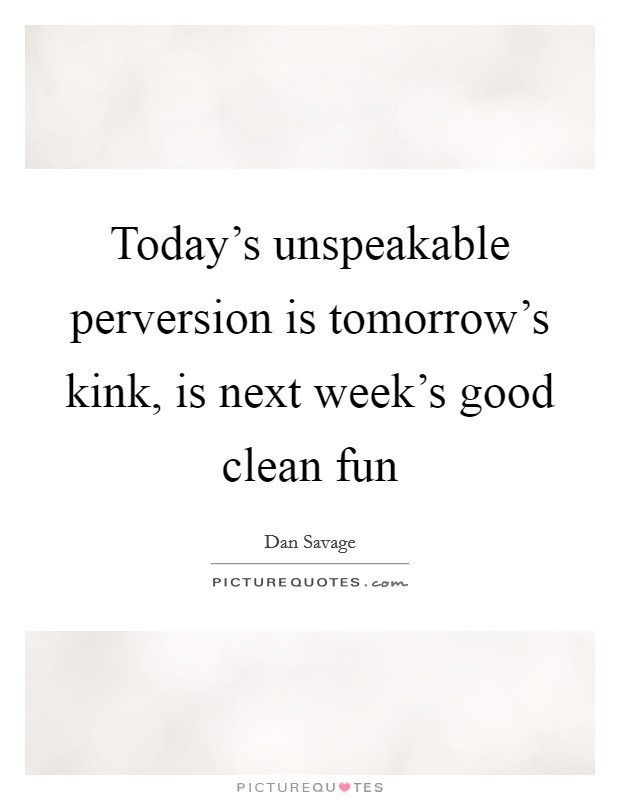 Today's unspeakable perversion is tomorrow's kink, is next week's good clean fun Picture Quote #1