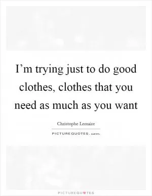 I’m trying just to do good clothes, clothes that you need as much as you want Picture Quote #1