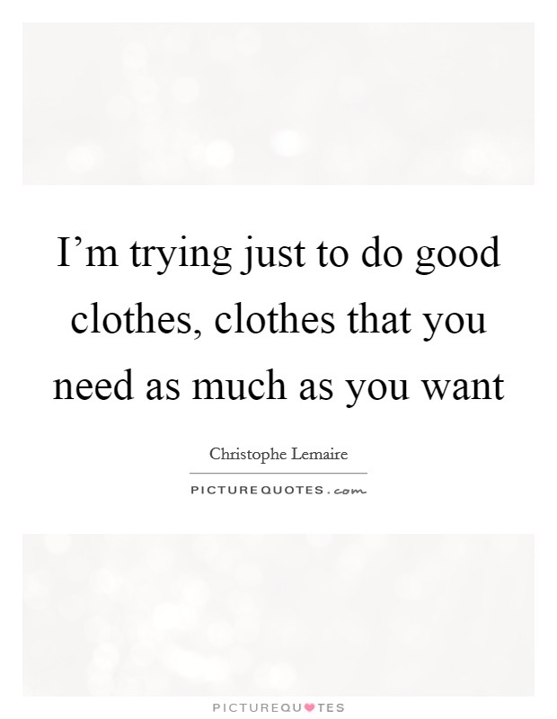 I'm trying just to do good clothes, clothes that you need as much as you want Picture Quote #1