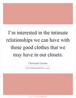 I’m interested in the intimate relationships we can have with those good clothes that we may have in our closets Picture Quote #1