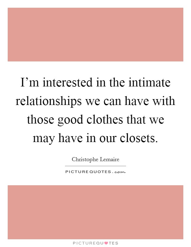 I'm interested in the intimate relationships we can have with those good clothes that we may have in our closets. Picture Quote #1