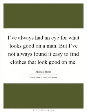 I’ve always had an eye for what looks good on a man. But I’ve not always found it easy to find clothes that look good on me Picture Quote #1