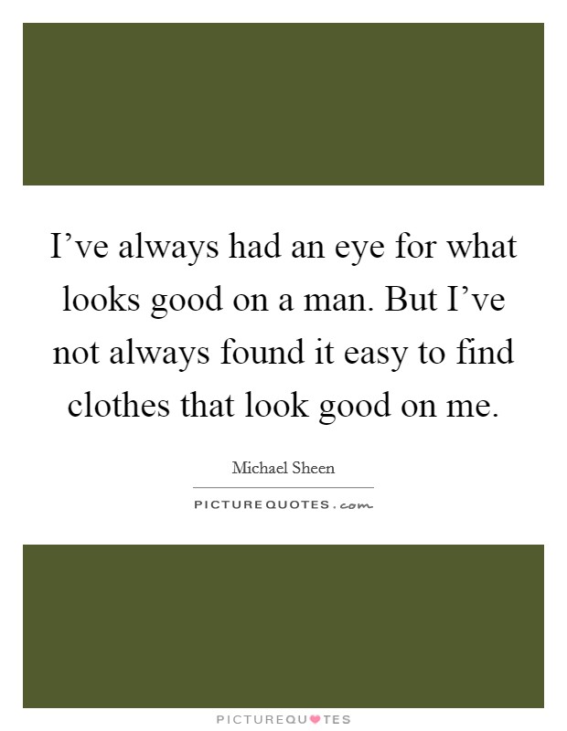 I've always had an eye for what looks good on a man. But I've not always found it easy to find clothes that look good on me. Picture Quote #1