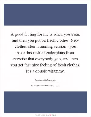 A good feeling for me is when you train, and then you put on fresh clothes. New clothes after a training session - you have this rush of endorphins from exercise that everybody gets, and then you get that nice feeling of fresh clothes. It’s a double whammy Picture Quote #1
