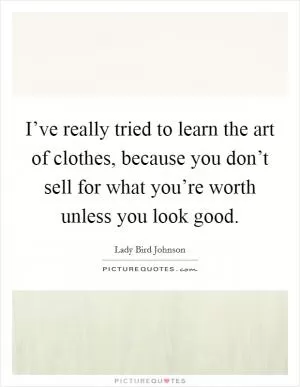 I’ve really tried to learn the art of clothes, because you don’t sell for what you’re worth unless you look good Picture Quote #1