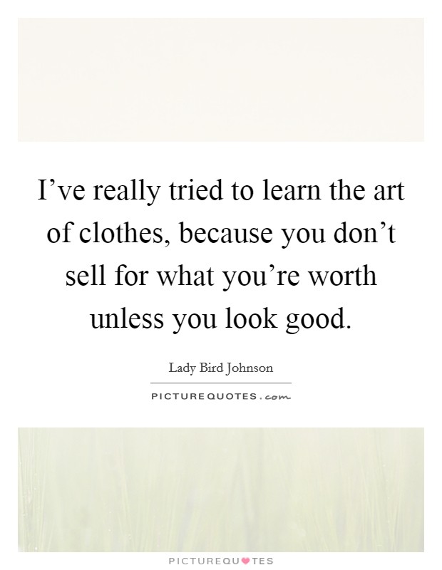 I've really tried to learn the art of clothes, because you don't sell for what you're worth unless you look good. Picture Quote #1