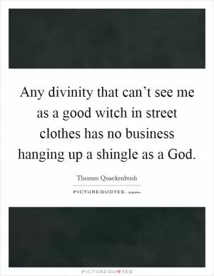 Any divinity that can’t see me as a good witch in street clothes has no business hanging up a shingle as a God Picture Quote #1