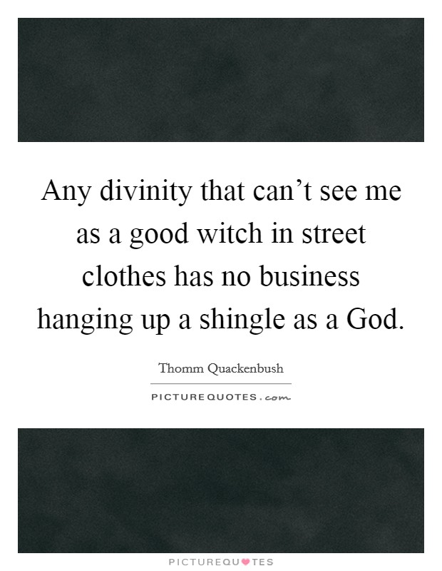 Any divinity that can't see me as a good witch in street clothes has no business hanging up a shingle as a God. Picture Quote #1