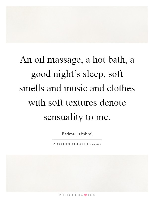 An oil massage, a hot bath, a good night's sleep, soft smells and music and clothes with soft textures denote sensuality to me. Picture Quote #1