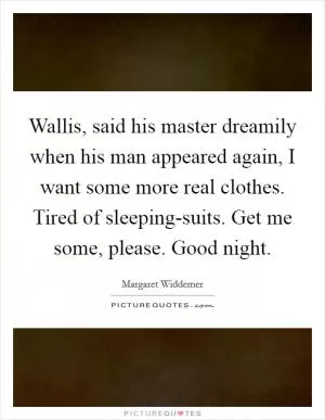 Wallis, said his master dreamily when his man appeared again, I want some more real clothes. Tired of sleeping-suits. Get me some, please. Good night Picture Quote #1