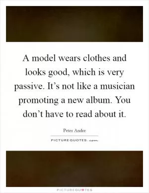 A model wears clothes and looks good, which is very passive. It’s not like a musician promoting a new album. You don’t have to read about it Picture Quote #1