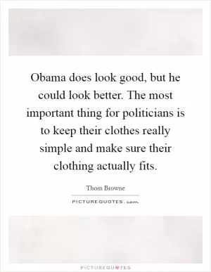 Obama does look good, but he could look better. The most important thing for politicians is to keep their clothes really simple and make sure their clothing actually fits Picture Quote #1