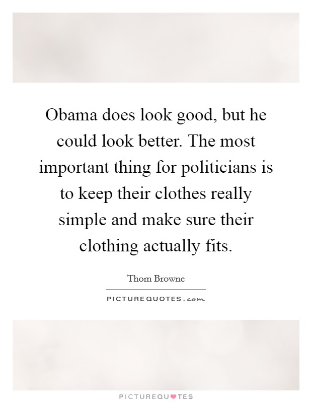Obama does look good, but he could look better. The most important thing for politicians is to keep their clothes really simple and make sure their clothing actually fits. Picture Quote #1