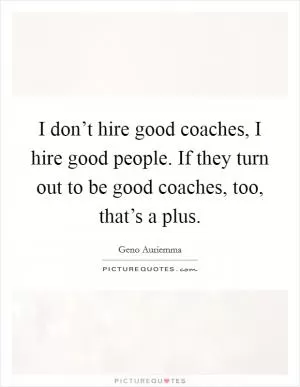 I don’t hire good coaches, I hire good people. If they turn out to be good coaches, too, that’s a plus Picture Quote #1