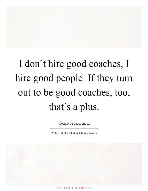 I don't hire good coaches, I hire good people. If they turn out to be good coaches, too, that's a plus. Picture Quote #1