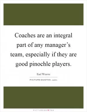Coaches are an integral part of any manager’s team, especially if they are good pinochle players Picture Quote #1