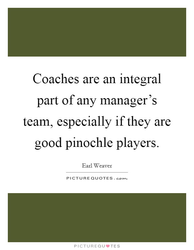 Coaches are an integral part of any manager's team, especially if they are good pinochle players. Picture Quote #1