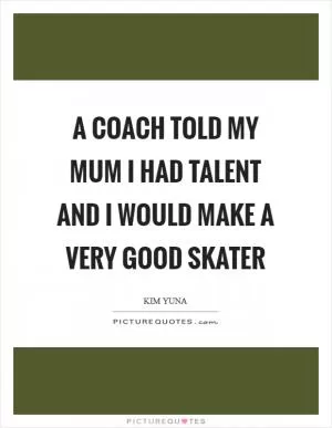 A coach told my mum I had talent and I would make a very good skater Picture Quote #1