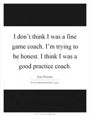 I don’t think I was a fine game coach. I’m trying to be honest. I think I was a good practice coach Picture Quote #1